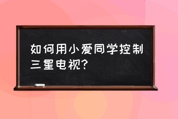 小爱同学怎么控制智能场景 如何用小爱同学控制三星电视？