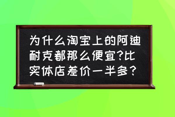 耐克实体店和网店哪个便宜 为什么淘宝上的阿迪耐克都那么便宜?比实体店差价一半多？