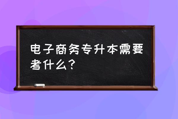 电子商务专转本考什么科目 电子商务专升本需要考什么？