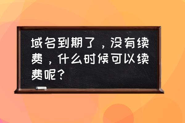 域名赎回期续费后多久能有 域名到期了，没有续费，什么时候可以续费呢？