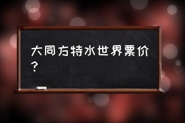 大同哪里还有水上乐园 大同方特水世界票价？