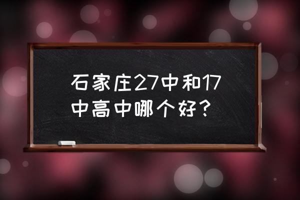 石家庄十七中高中在哪分数线多少 石家庄27中和17中高中哪个好？