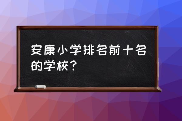 安康石堤小学在哪里 安康小学排名前十名的学校？