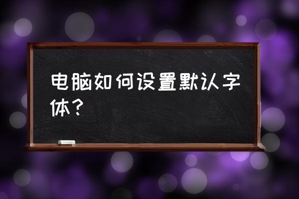 台式电脑设置字体在什么地方 电脑如何设置默认字体？