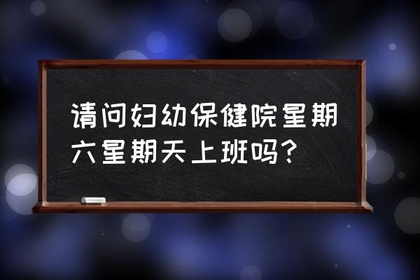 日照妇保院周末体检吗 请问妇幼保健院星期六星期天上班吗？