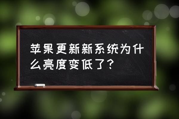 苹果手机新系统亮度为什么自己变 苹果更新新系统为什么亮度变低了？