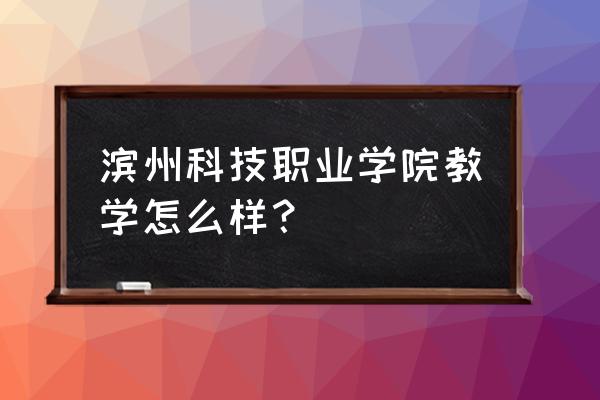 滨州有啥好技校 滨州科技职业学院教学怎么样？