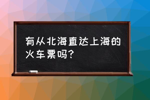 北海到上海火车要多久时间 有从北海直达上海的火车票吗？