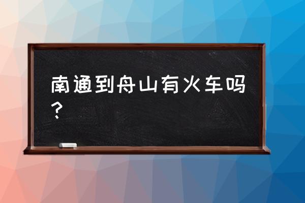 江苏南通去舟山经过哪些城市 南通到舟山有火车吗？