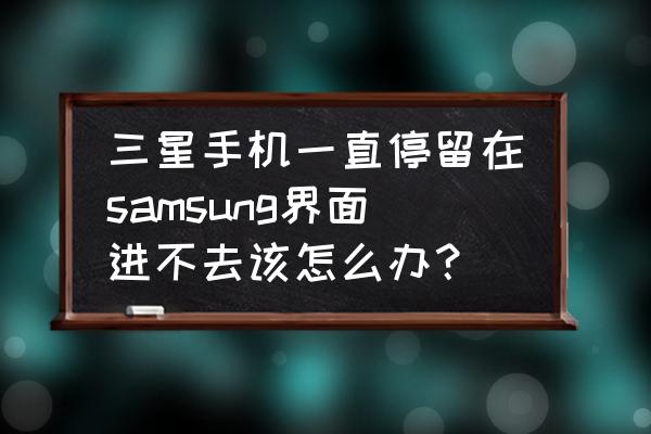 三星手机的微信进不去怎么回事 三星手机一直停留在samsung界面进不去该怎么办？