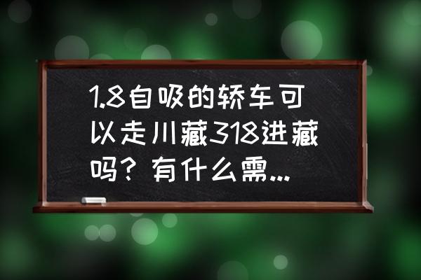 轿车进藏要注意什么 1.8自吸的轿车可以走川藏318进藏吗？有什么需要注意？