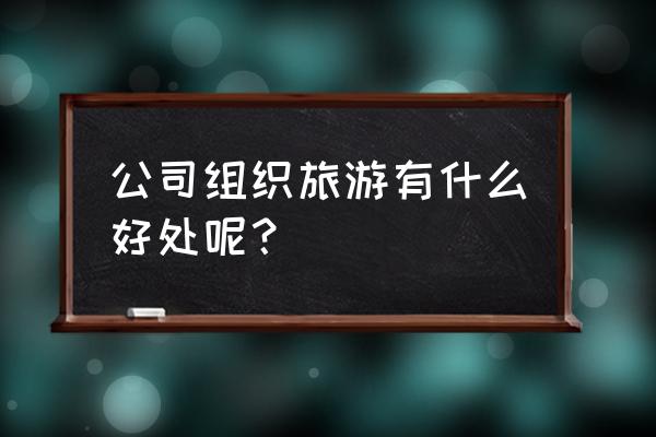 去企业参观需要注意什么 公司组织旅游有什么好处呢？