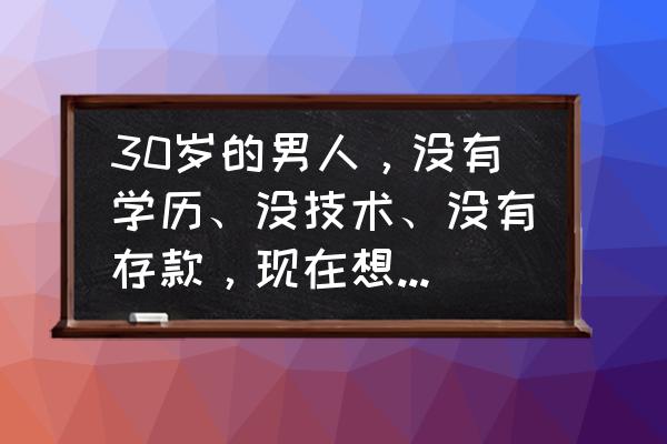 男生想学开车怎么学 30岁的男人，没有学历、没技术、没有存款，现在想学技术，大家觉得学什么好？