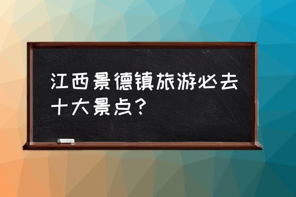 浮梁一日游必去景点 江西景德镇旅游必去十大景点？