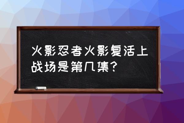 火影忍者鸣人到达所有战场 火影忍者火影复活上战场是第几集？