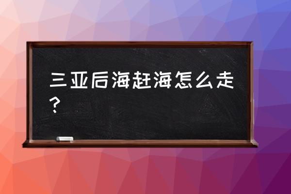 三亚后海村在哪里 三亚后海赶海怎么走？