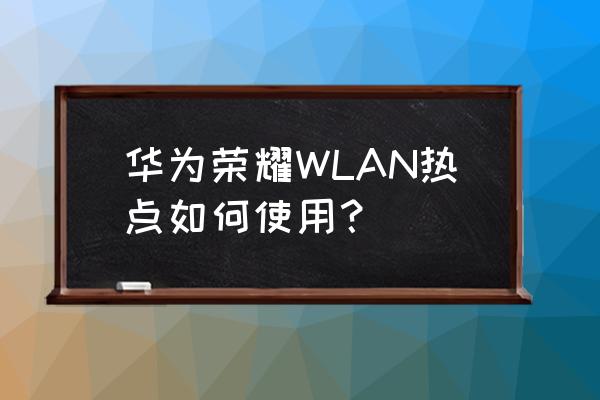 荣耀华为手机热点怎么开 华为荣耀WLAN热点如何使用？