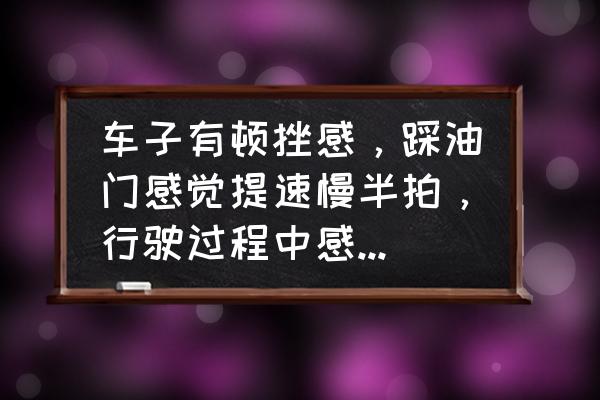 新车27000公里需要清洗节气门吗 车子有顿挫感，踩油门感觉提速慢半拍，行驶过程中感觉车子有点抖，是怎么回事？