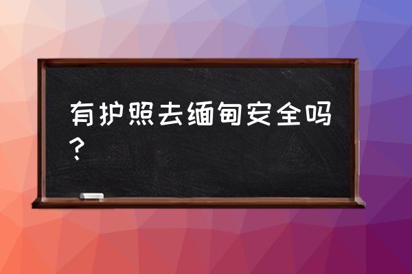 去缅甸办护照签证要多少钱 有护照去缅甸安全吗？