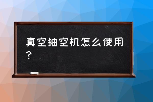 抽空机使用方法 真空抽空机怎么使用？