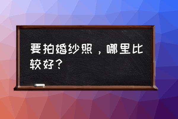 厦门和丽江拍婚纱照哪个好 要拍婚纱照，哪里比较好？