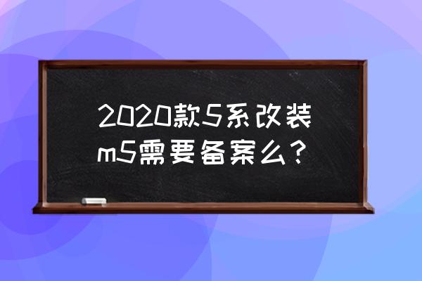 宝马五系改装m5套件水泥灰 2020款5系改装m5需要备案么？