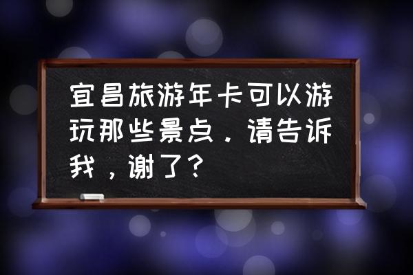 武汉九畹溪一日游 宜昌旅游年卡可以游玩那些景点。请告诉我，谢了？