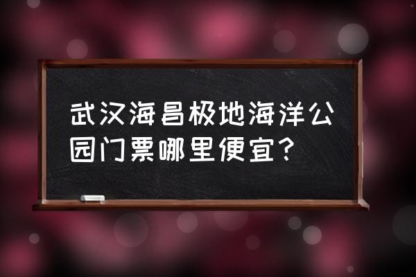 盐城海昌海洋公园门票怎么买划算 武汉海昌极地海洋公园门票哪里便宜？