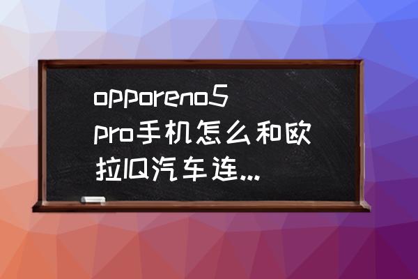 opporenomhl功能怎么使用 opporeno5pro手机怎么和欧拉IQ汽车连接不上？