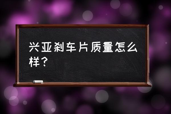 如何判断刹车片的质量 兴亚刹车片质量怎么样？