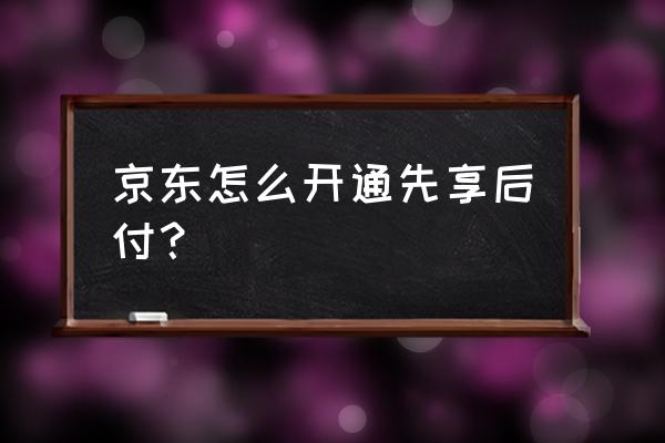 在京东上怎么免费试用商品 京东怎么开通先享后付？