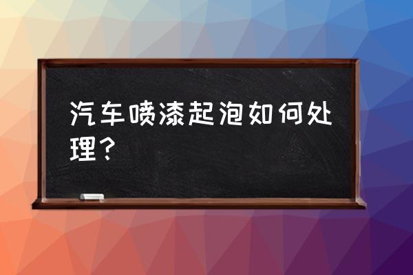 汽车被水泡了有什么办法处理 汽车喷漆起泡如何处理？