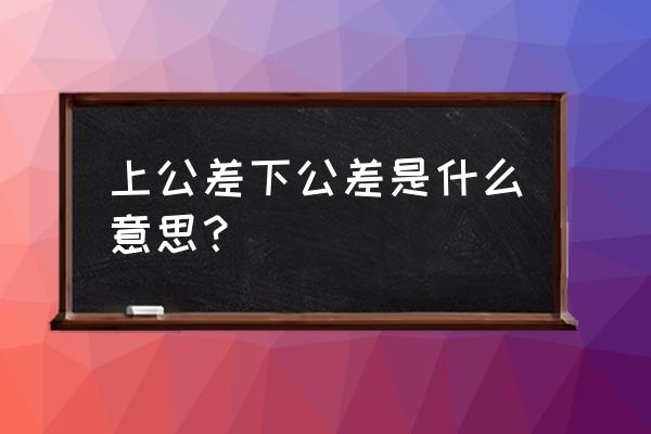 上公差和下公差的解释 上公差下公差是什么意思？