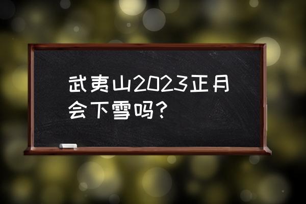 武夷山适合冬天去玩吗 武夷山2023正月会下雪吗？