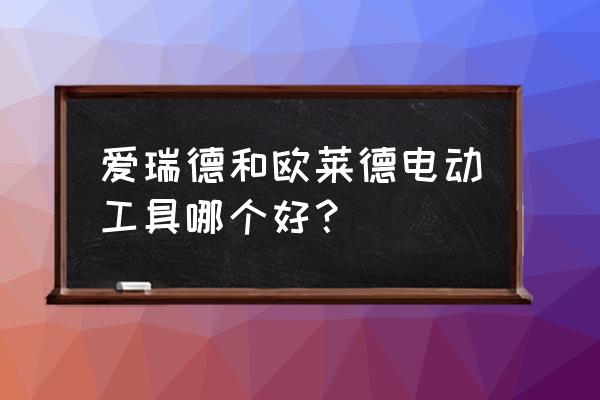 家用买什么电工工具实用 爱瑞德和欧莱德电动工具哪个好？