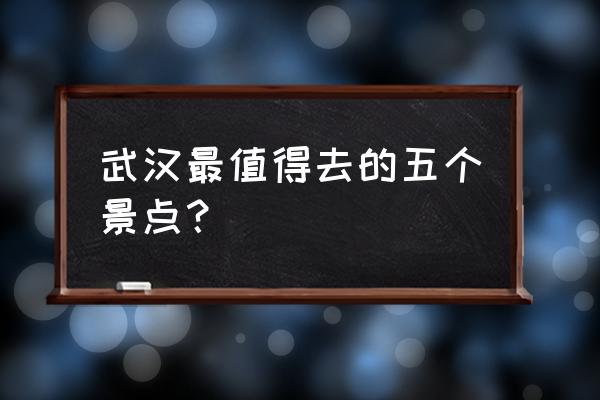 武汉周边一日游值得一去的景点 武汉最值得去的五个景点？