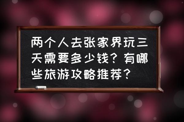 张家界攻略自助游3天多少钱 两个人去张家界玩三天需要多少钱？有哪些旅游攻略推荐？