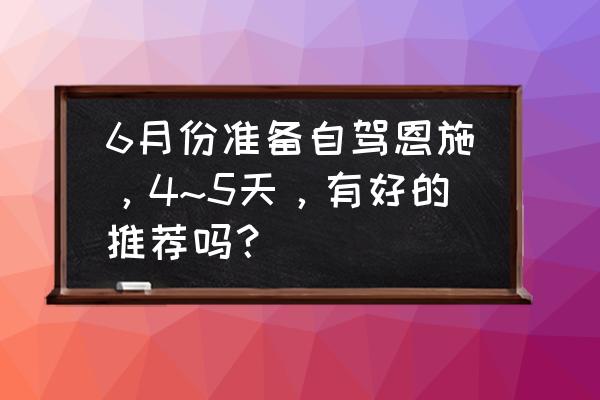 丽江六日游旅游路线攻略图 6月份准备自驾恩施，4~5天，有好的推荐吗？