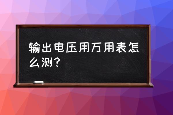 没有万用表怎么测电脑主板电压 输出电压用万用表怎么测？