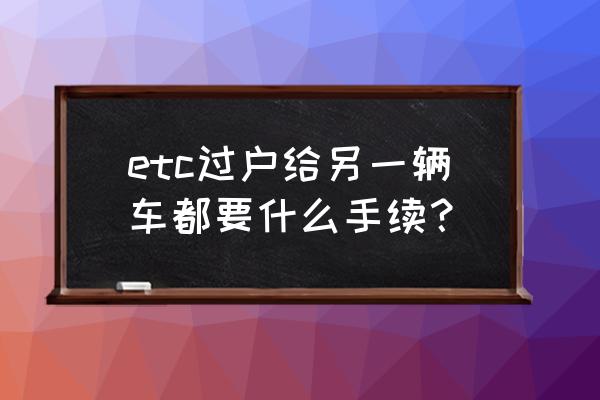 以租代购的车etc怎么过户 etc过户给另一辆车都要什么手续？