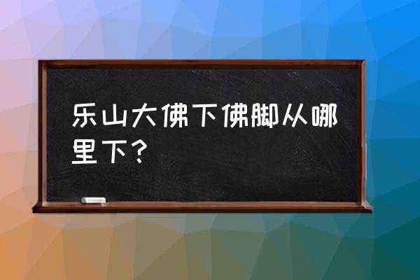 乐山大佛最新通告 乐山大佛下佛脚从哪里下？