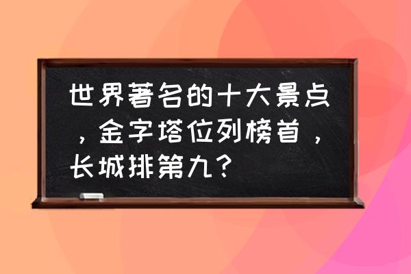 到丽江必去的十大景点排名 世界著名的十大景点，金字塔位列榜首，长城排第九？