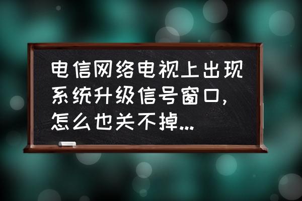 电脑系统自动更新怎么去掉 电信网络电视上出现系统升级信号窗口,怎么也关不掉,怎么办？