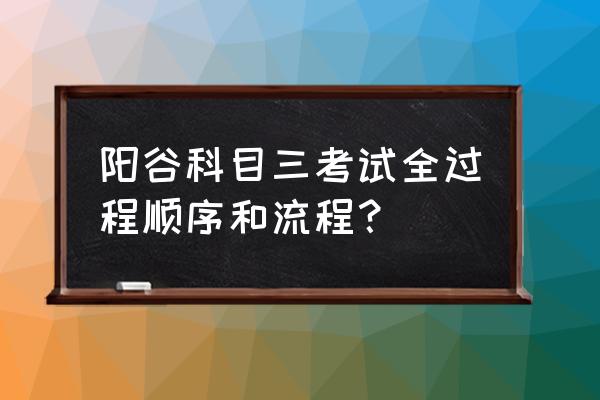 机动车驾驶员科目三考试流程 阳谷科目三考试全过程顺序和流程？