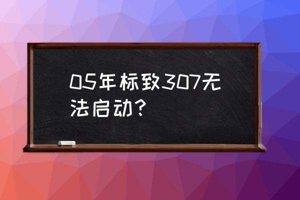 东风标致307打不着火通病 05年标致307无法启动？