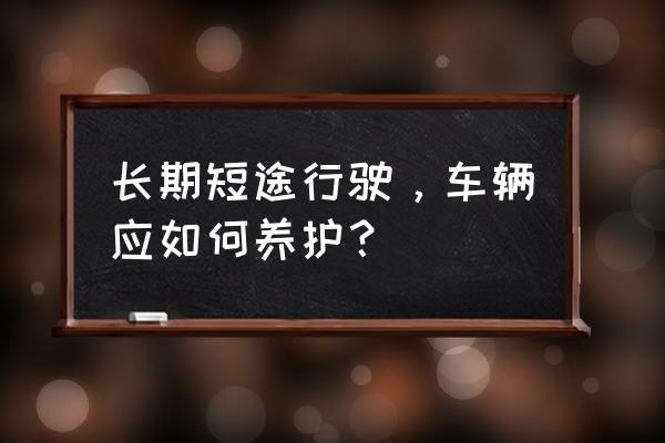 短途行驶电瓶怎么保养 长期短途行驶，车辆应如何养护？