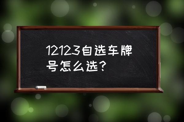 刚买的新车手机上怎么选号 12123自选车牌号怎么选？