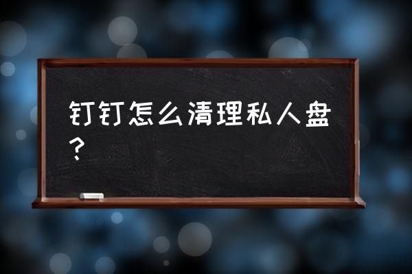 钉钉如何删除以前的文档 钉钉怎么清理私人盘？