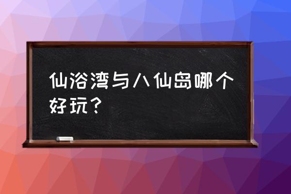 仙浴湾与八仙岛哪个好玩 仙浴湾与八仙岛哪个好玩？