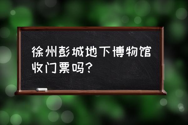 徐州地下博物馆还要预约门票吗 徐州彭城地下博物馆收门票吗？